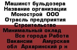 Машинст бульдозера › Название организации ­ Монострой, ООО › Отрасль предприятия ­ Строительство › Минимальный оклад ­ 20 000 - Все города Работа » Вакансии   . Амурская обл.,Архаринский р-н